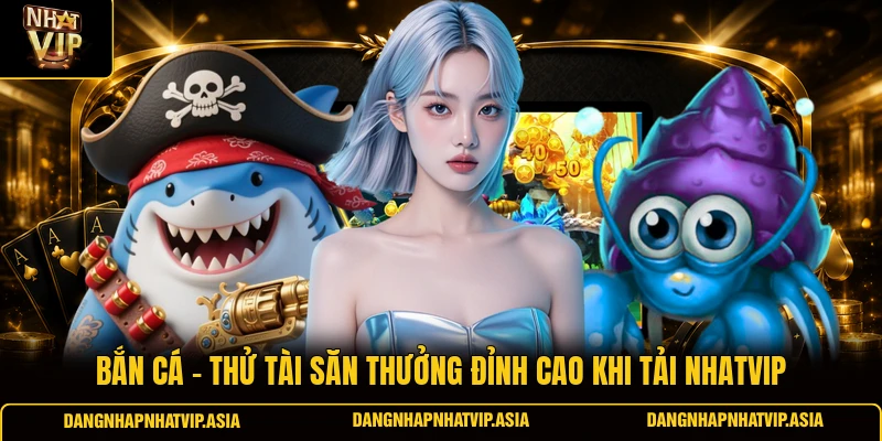 Bắn Cá – Thử Tài Săn Thưởng Đỉnh Cao Khi Tải Nhatvip