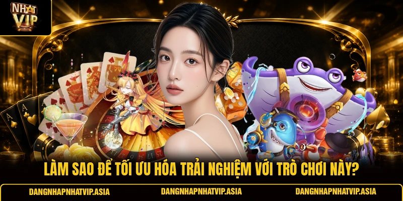 Làm sao để tối ưu hóa trải nghiệm với trò chơi này?