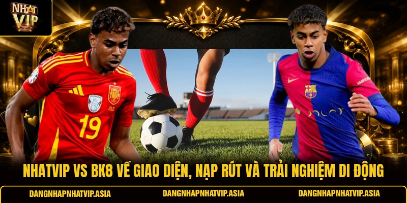 Nhatvip Vs BK8 về giao diện, nạp rút và trải nghiệm di động