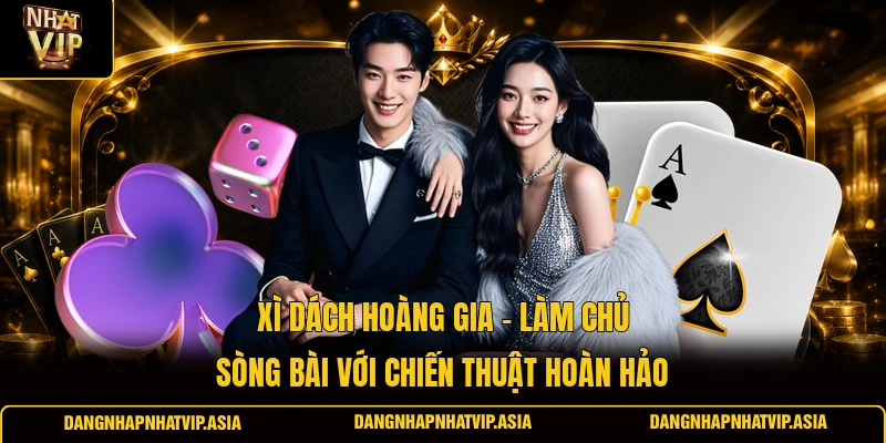 Xì dách hoàng gia – Làm chủ sòng bài với chiến thuật hoàn hảo